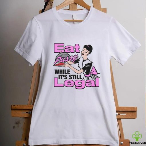 Eat Pussy While It's Still Legal Shirt