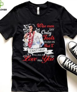 Elvis Presley Wise Men Say Only Fools Rush In But I Can’t Help Falling In Love With You Shirt