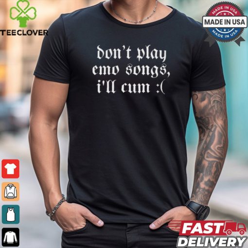 Emo Nite Don’t Play Emo Songs I’ll Cum t shirt
