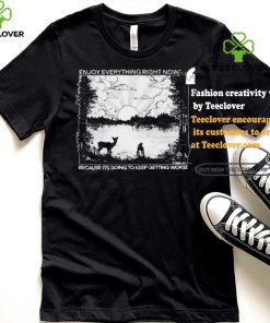 Enjoy Everything Right Now Because It Is Going To Keep Getting Worse Shirt