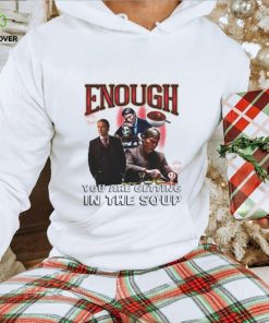 Enough you are getting in the soup shirt