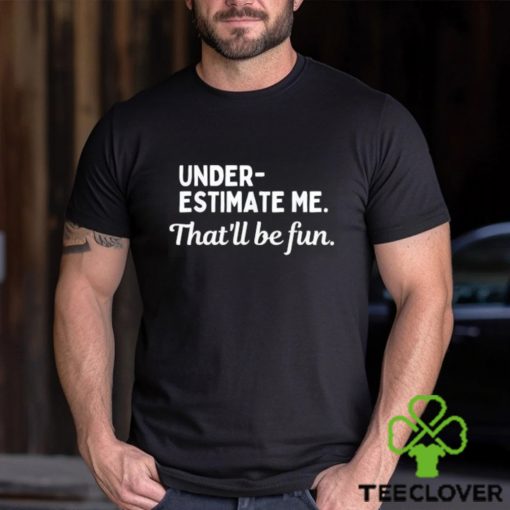 Underestimate Me That’ll Be Fun Tee Shirt