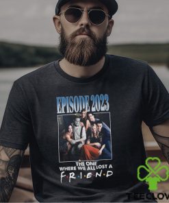 Episode 2023 The One Where We All Lost A Friend T Shirt