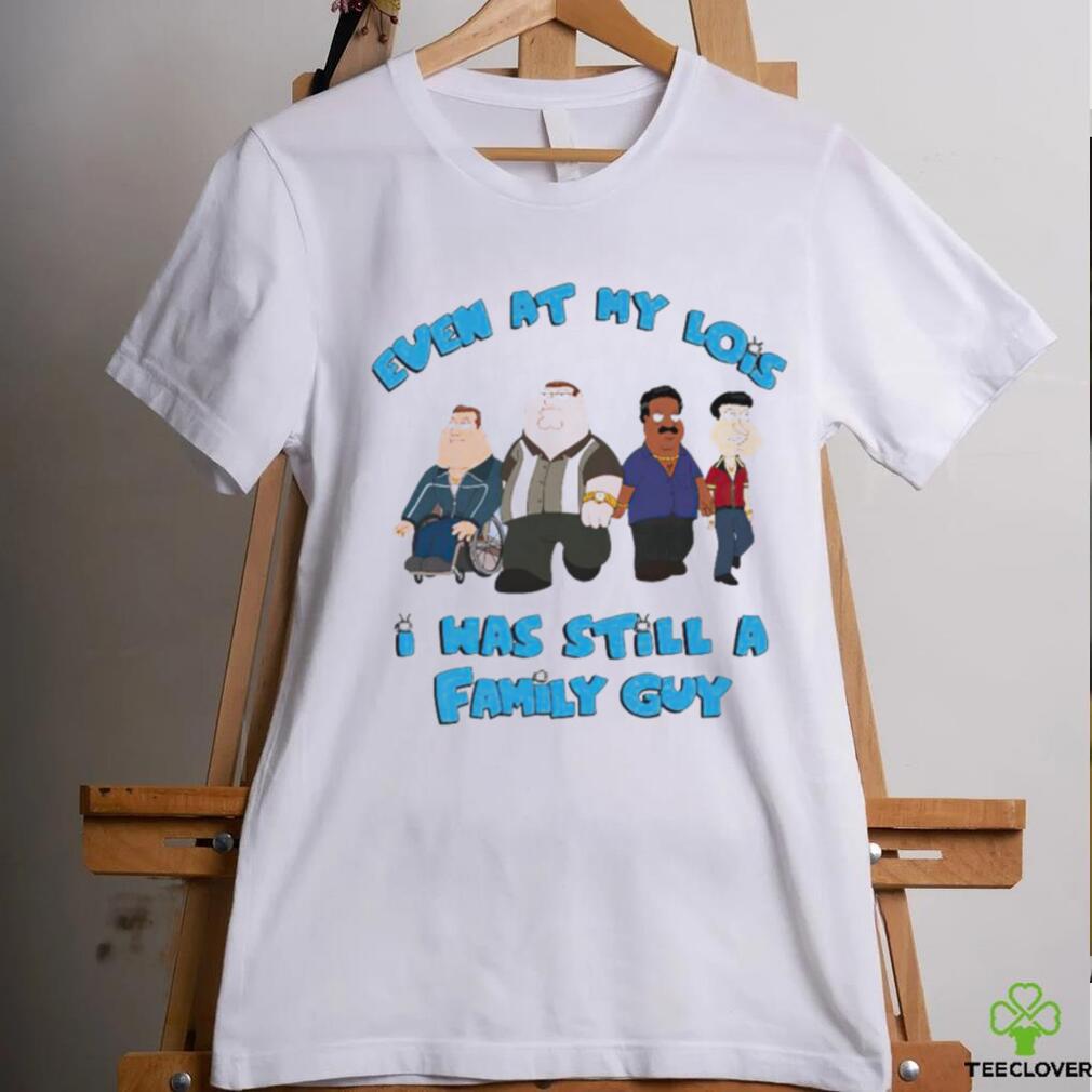 Even at my lowest I has still a Family Guy shirt Even at my lowest I has still a Family Guy shirt