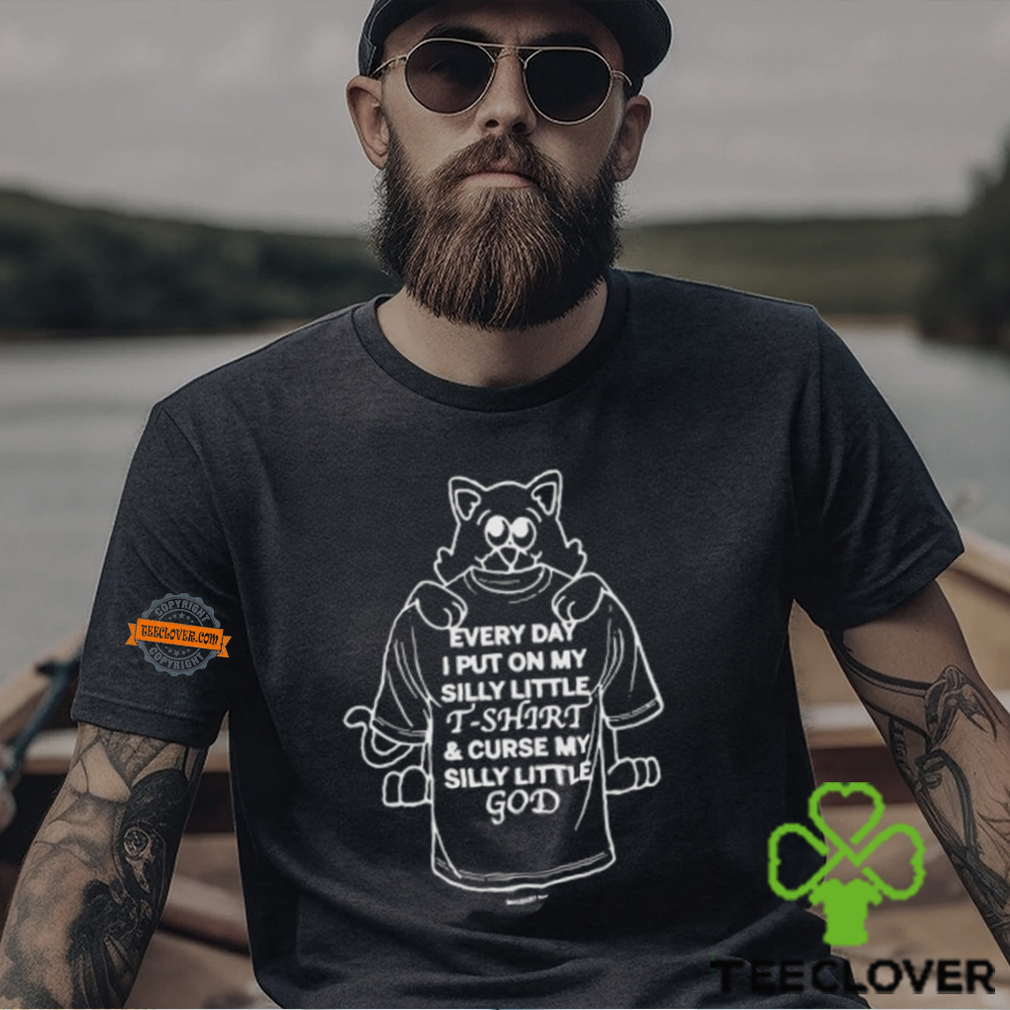 Every Day I Put On My Silly Little T Shirt And Curse My Silly Little God Shirt Every Day I Put On My Silly Little T Shirt And Curse My Silly Little God Shirt