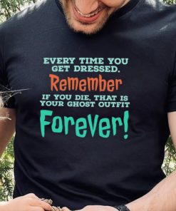 Every time you get dressed remember if you die that is your ghost outfit forever 2023 hoodie, sweater, longsleeve, shirt v-neck, t-shirt