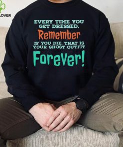 Every time you get dressed remember if you die that is your ghost outfit forever 2023 hoodie, sweater, longsleeve, shirt v-neck, t-shirt