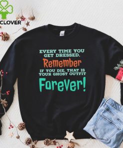 Every time you get dressed remember if you die that is your ghost outfit forever 2023 hoodie, sweater, longsleeve, shirt v-neck, t-shirt