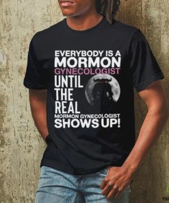 Everybody Is A Mormon Gynecologist Until The Real Mormon Gynecologist Shows Up Shirt