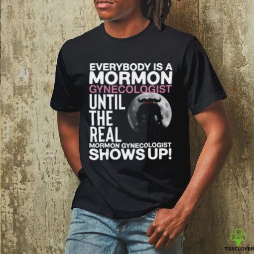 Everybody Is A Mormon Gynecologist Until The Real Mormon Gynecologist Shows Up Shirt