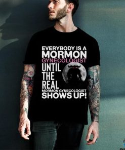 Everybody Is A Mormon Gynecologist Until The Real Mormon Gynecologist Shows Up Shirt