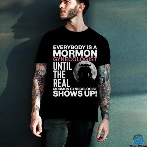 Everybody Is A Mormon Gynecologist Until The Real Mormon Gynecologist Shows Up Shirt