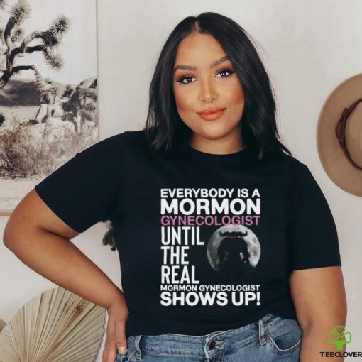 Everybody Is A Mormon Gynecologist Until The Real Mormon Gynecologist Shows Up Shirt