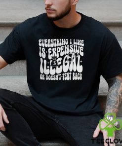 Everything I Like Is Expensive Illegal Or Doesn't Text Back Shirt