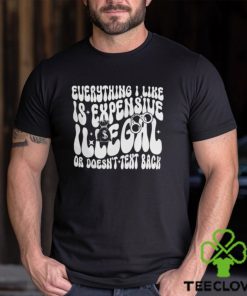 Everything I Like Is Expensive Illegal Or Doesn't Text Back Shirt