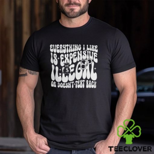 Everything I Like Is Expensive Illegal Or Doesn’t Text Back Shirt