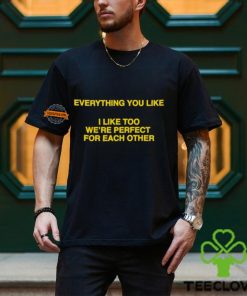 Everything You Like, I Like Too We're Perfect For Each Other Shirt