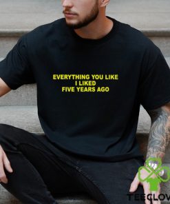 Everything You Like I Liked Five Years Ago Shirt