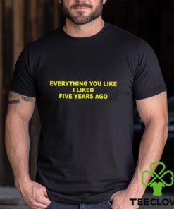 Everything You Like I Liked Five Years Ago Shirt