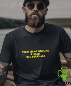 Everything You Like I Liked Five Years Ago Shirt