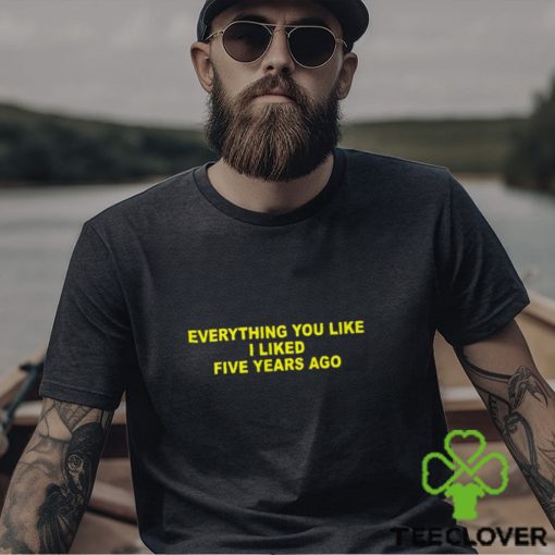 Everything You Like I Liked Five Years Ago Shirt