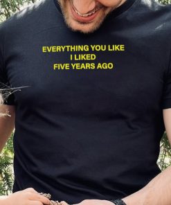 Everything you like I liked five years ago 2022 shirt