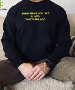 Everything you like I liked five years ago 2022 shirt