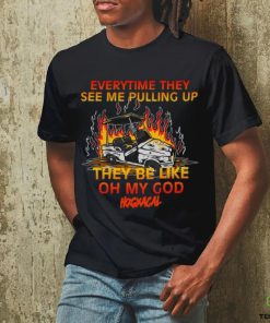 Everytime They See Me Pulling Up They Be Like Oh My God Tee Shirt