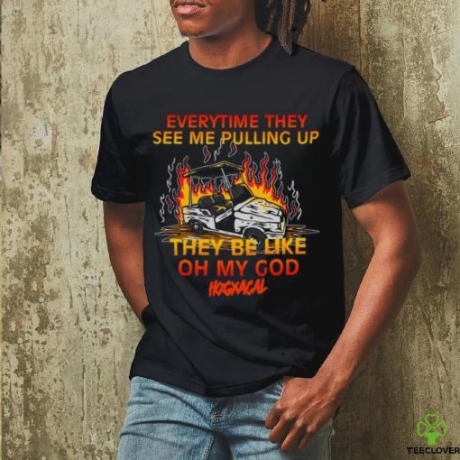 Everytime They See Me Pulling Up They Be Like Oh My God Tee Shirt