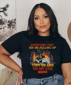 Everytime They See Me Pulling Up They Be Like Oh My God Tee Shirt