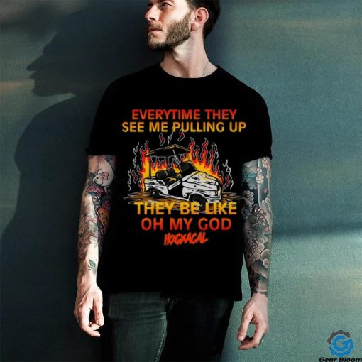 Everytime They See Me Pulling Up They Be Like Oh My God Tee Shirt