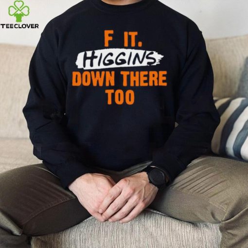 F it higgins down there too hoodie, sweater, longsleeve, shirt v-neck, t-shirt