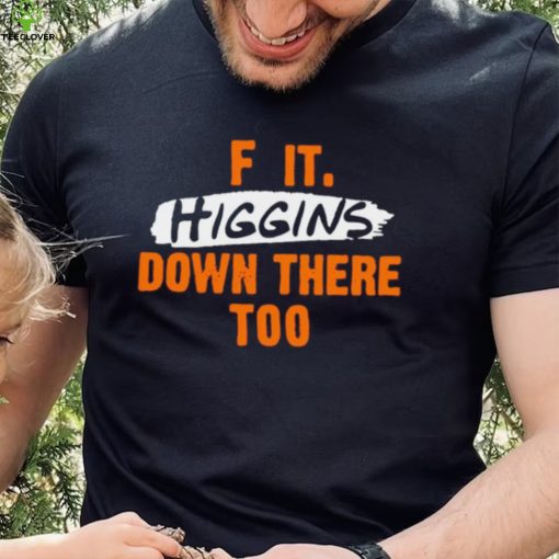 F it higgins down there too hoodie, sweater, longsleeve, shirt v-neck, t-shirt