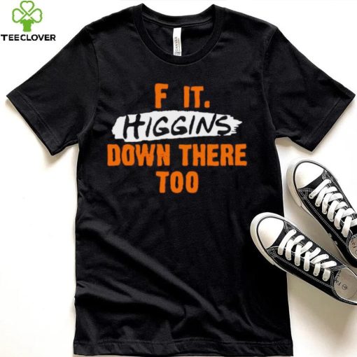 F it higgins down there too hoodie, sweater, longsleeve, shirt v-neck, t-shirt