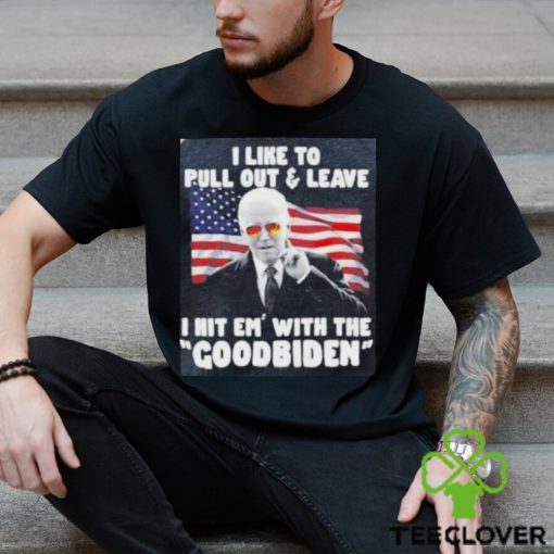 Joe Biden I Like To Pull Out And Leave I Hit Em With The Goodbiden Shirt