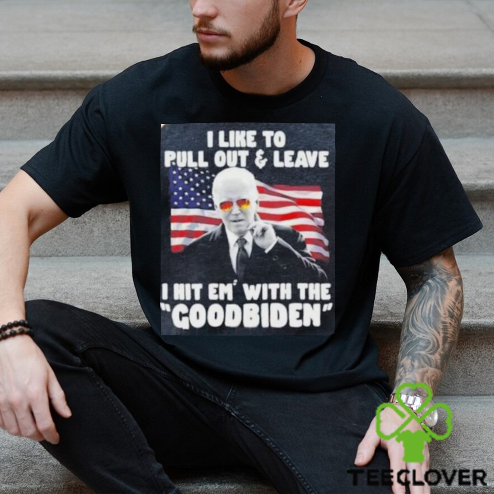 Joe Biden I Like To Pull Out And Leave I Hit Em With The Goodbiden Shirt Joe Biden I Like To Pull Out And Leave I Hit Em With The Goodbiden Shirt