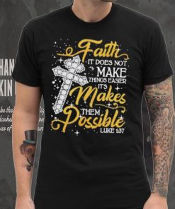 Faith It Does Not Make Things Easier It’s Makes Them Possible Cross shirt