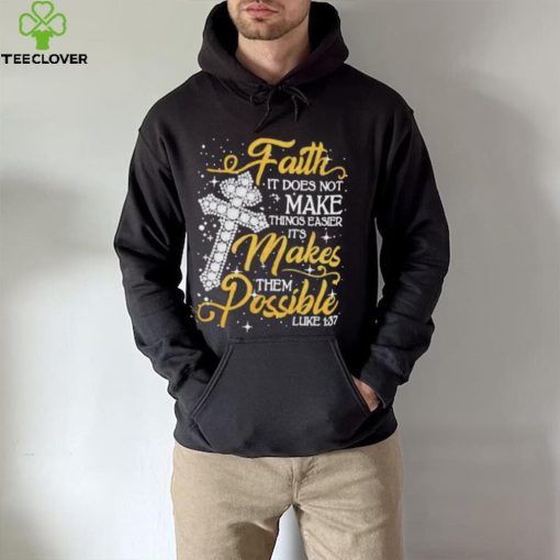 Faith It Does Not Make Things Easier It’s Makes Them Possible Cross shirt