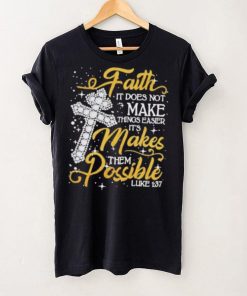 Faith It Does Not Make Things Easier It’s Makes Them Possible Cross shirt