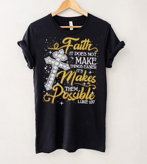 Faith It Does Not Make Things Easier It’s Makes Them Possible Cross shirt