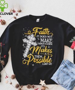 Faith It Does Not Make Things Easier It’s Makes Them Possible Cross shirt