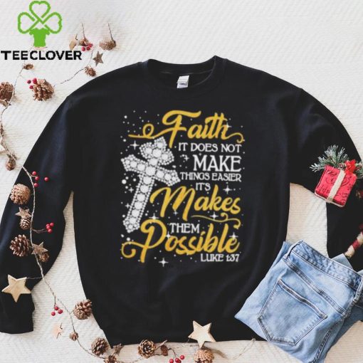 Faith It Does Not Make Things Easier It’s Makes Them Possible Cross shirt
