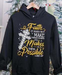 Faith It Does Not Make Things Easier It’s Makes Them Possible Cross shirt