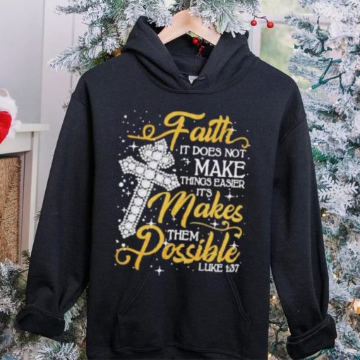 Faith It Does Not Make Things Easier It’s Makes Them Possible Cross shirt