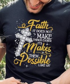 Faith It Does Not Make Things Easier It’s Makes Them Possible Cross shirt