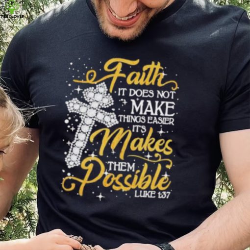 Faith It Does Not Make Things Easier It’s Makes Them Possible Cross shirt