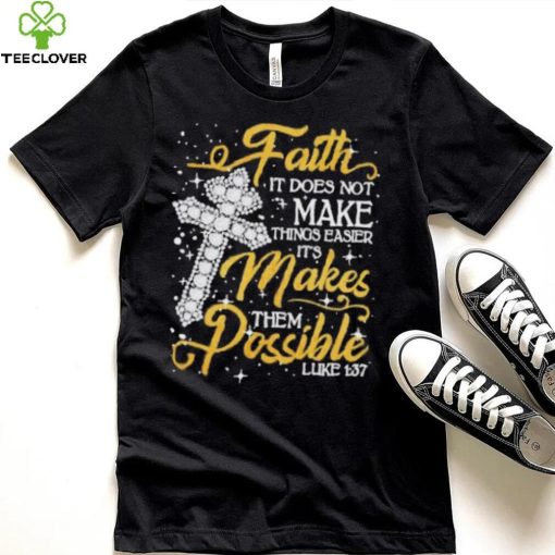 Faith It Does Not Make Things Easier It’s Makes Them Possible Cross shirt