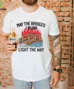 Famousinreal may the bridges i burn light the way shirt