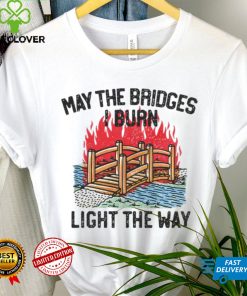 Famousinreal may the bridges i burn light the way shirt