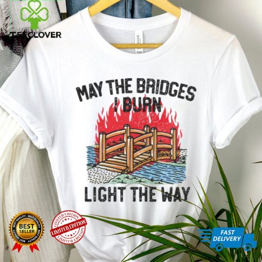 Famousinreal may the bridges i burn light the way hoodie, sweater, longsleeve, shirt v-neck, t-shirt